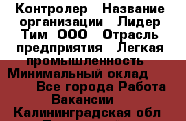 Контролер › Название организации ­ Лидер Тим, ООО › Отрасль предприятия ­ Легкая промышленность › Минимальный оклад ­ 23 000 - Все города Работа » Вакансии   . Калининградская обл.,Пионерский г.